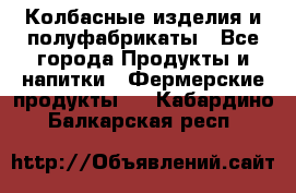 Колбасные изделия и полуфабрикаты - Все города Продукты и напитки » Фермерские продукты   . Кабардино-Балкарская респ.